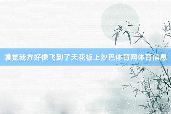 嗅觉我方好像飞到了天花板上沙巴体育网体育信息