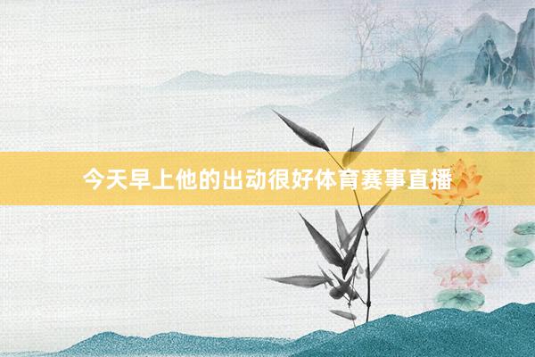 今天早上他的出动很好体育赛事直播