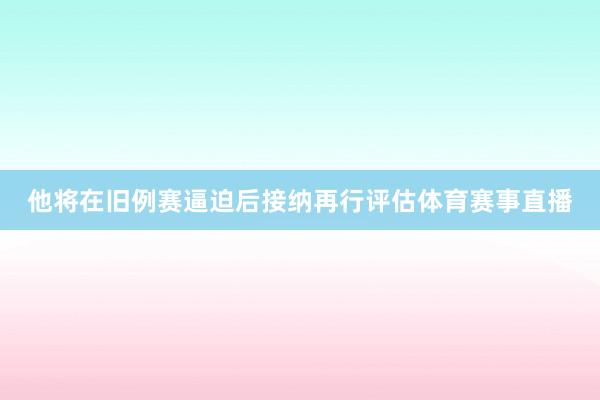 他将在旧例赛逼迫后接纳再行评估体育赛事直播