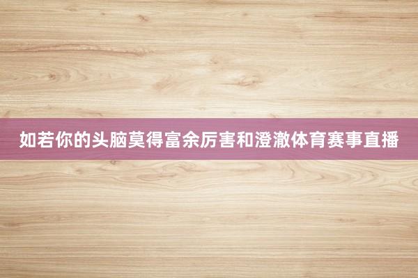 如若你的头脑莫得富余厉害和澄澈体育赛事直播