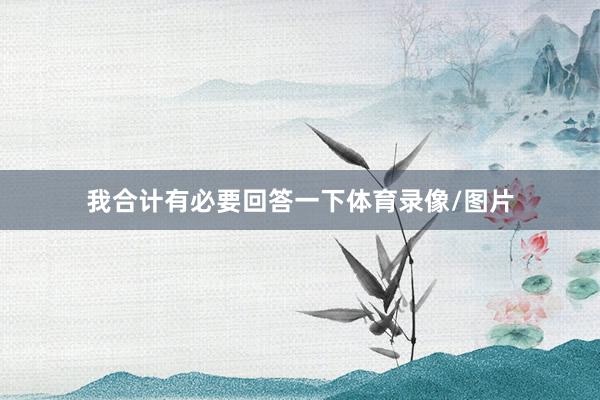 我合计有必要回答一下体育录像/图片