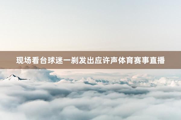 现场看台球迷一刹发出应许声体育赛事直播