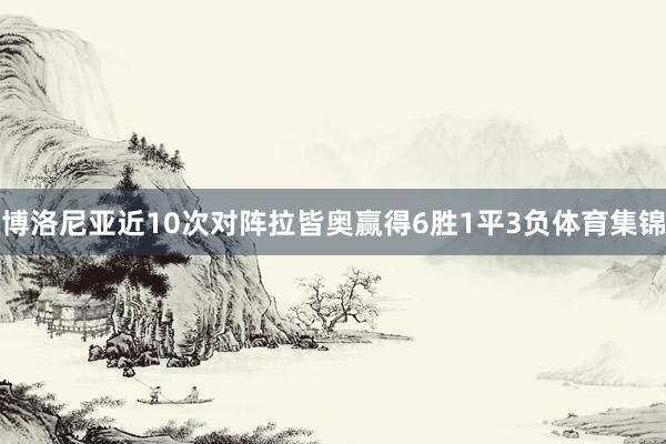 博洛尼亚近10次对阵拉皆奥赢得6胜1平3负体育集锦