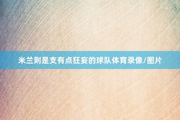 米兰则是支有点狂妄的球队体育录像/图片