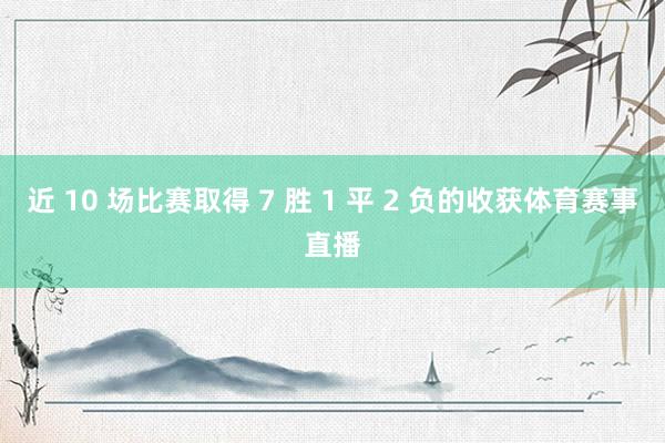 近 10 场比赛取得 7 胜 1 平 2 负的收获体育赛事直播