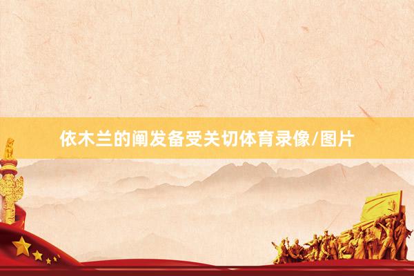 依木兰的阐发备受关切体育录像/图片
