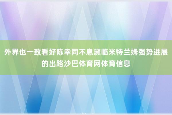 外界也一致看好陈幸同不息濒临米特兰姆强势进展的出路沙巴体育网体育信息