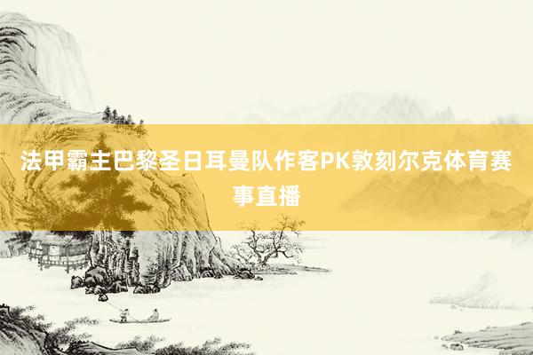 法甲霸主巴黎圣日耳曼队作客PK敦刻尔克体育赛事直播
