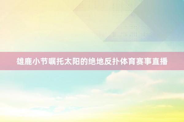 雄鹿小节嘱托太阳的绝地反扑体育赛事直播