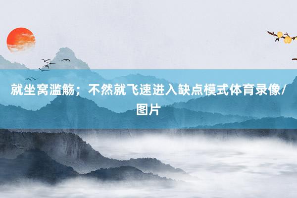 就坐窝滥觞；不然就飞速进入缺点模式体育录像/图片