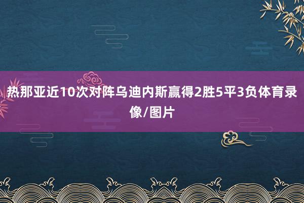 热那亚近10次对阵乌迪内斯赢得2胜5平3负体育录像/图片