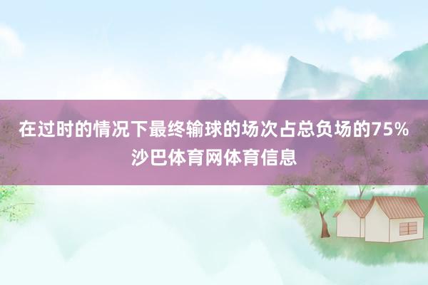 在过时的情况下最终输球的场次占总负场的75%沙巴体育网体育信息