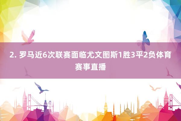 2. 罗马近6次联赛面临尤文图斯1胜3平2负体育赛事直播