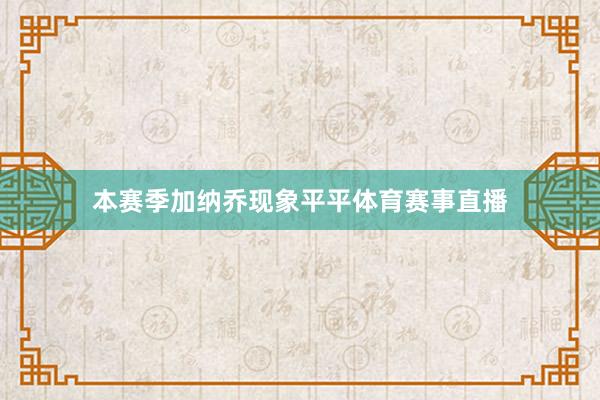 本赛季加纳乔现象平平体育赛事直播
