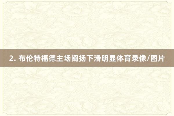 2. 布伦特福德主场阐扬下滑明显体育录像/图片