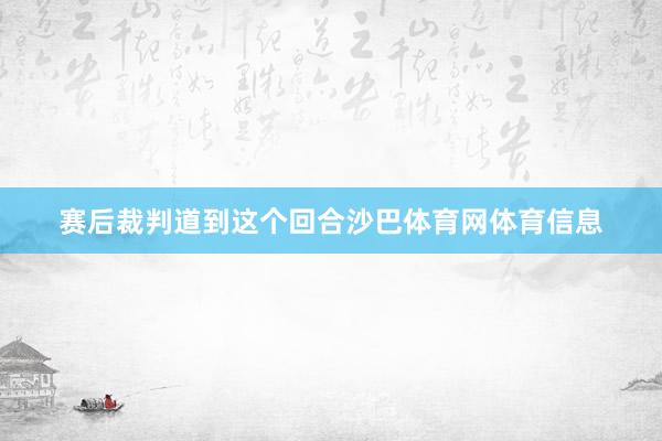 赛后裁判道到这个回合沙巴体育网体育信息