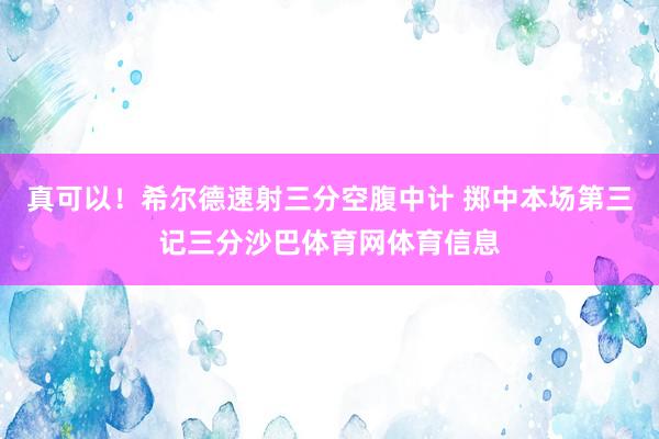真可以！希尔德速射三分空腹中计 掷中本场第三记三分沙巴体育网体育信息