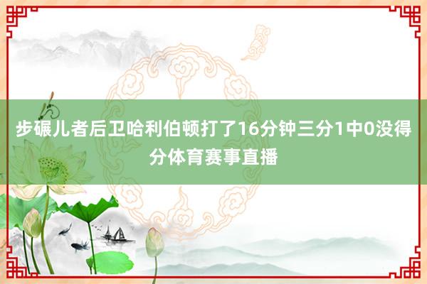 步碾儿者后卫哈利伯顿打了16分钟三分1中0没得分体育赛事直播