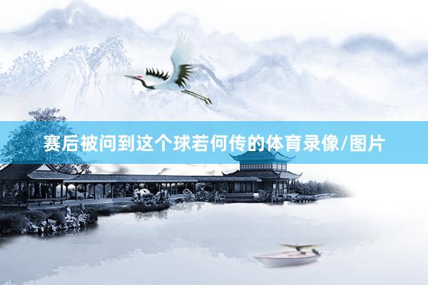 赛后被问到这个球若何传的体育录像/图片