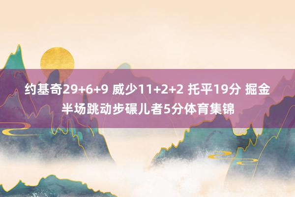 约基奇29+6+9 威少11+2+2 托平19分 掘金半场跳动步碾儿者5分体育集锦