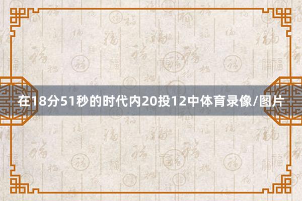 在18分51秒的时代内20投12中体育录像/图片