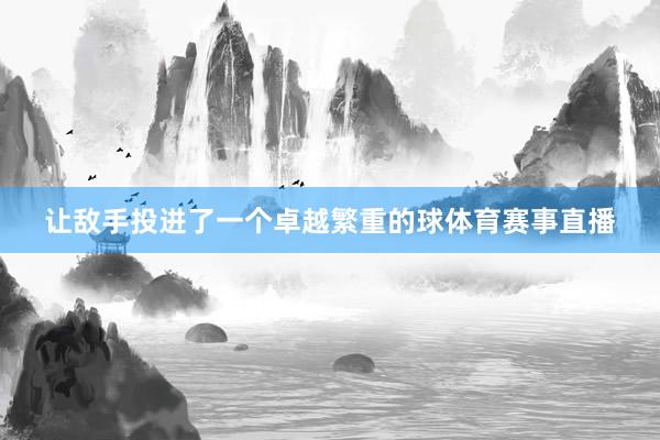 让敌手投进了一个卓越繁重的球体育赛事直播