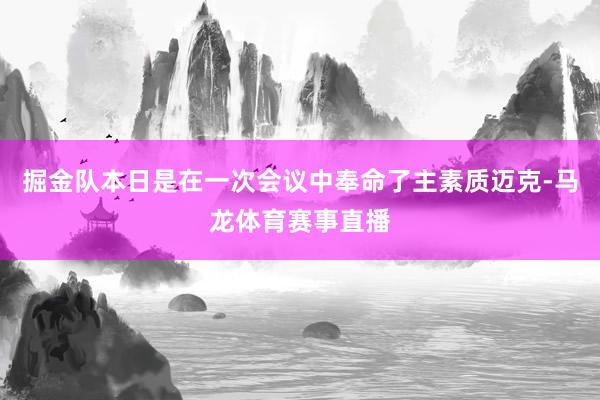 掘金队本日是在一次会议中奉命了主素质迈克-马龙体育赛事直播