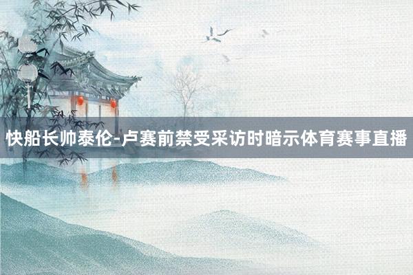 快船长帅泰伦-卢赛前禁受采访时暗示体育赛事直播
