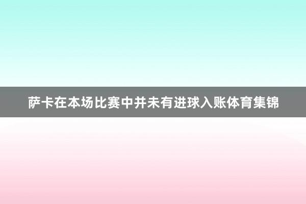 萨卡在本场比赛中并未有进球入账体育集锦