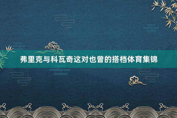 弗里克与科瓦奇这对也曾的搭档体育集锦