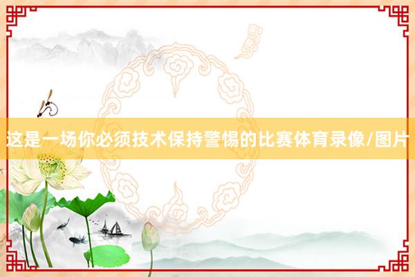 这是一场你必须技术保持警惕的比赛体育录像/图片