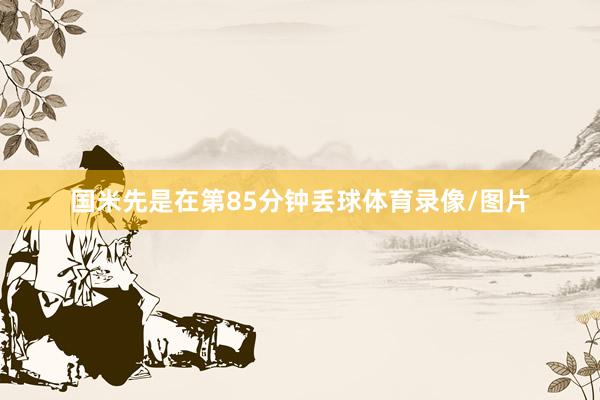 国米先是在第85分钟丢球体育录像/图片