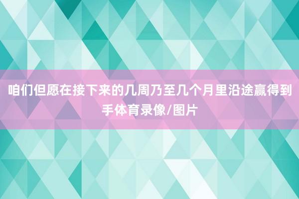 咱们但愿在接下来的几周乃至几个月里沿途赢得到手体育录像/图片