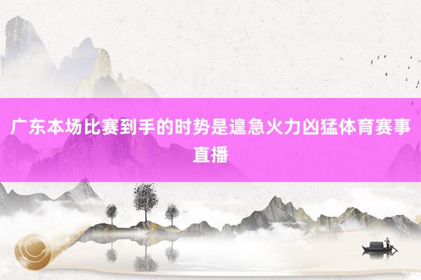 广东本场比赛到手的时势是遑急火力凶猛体育赛事直播