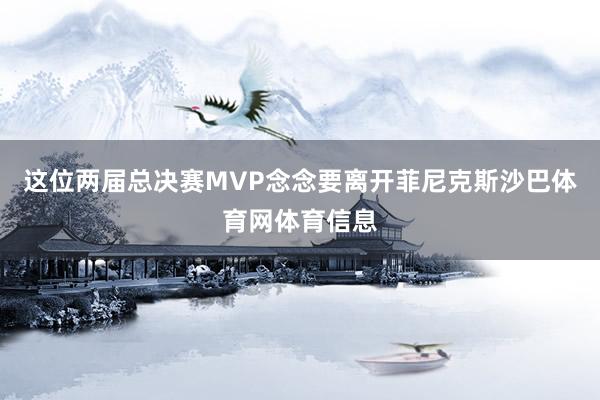 这位两届总决赛MVP念念要离开菲尼克斯沙巴体育网体育信息