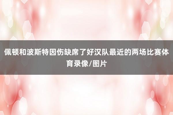 佩顿和波斯特因伤缺席了好汉队最近的两场比赛体育录像/图片