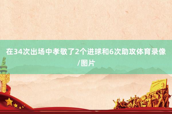 在34次出场中孝敬了2个进球和6次助攻体育录像/图片