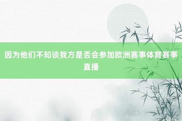 因为他们不知谈我方是否会参加欧洲赛事体育赛事直播