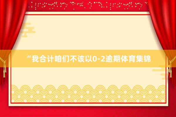 “我合计咱们不该以0-2逾期体育集锦