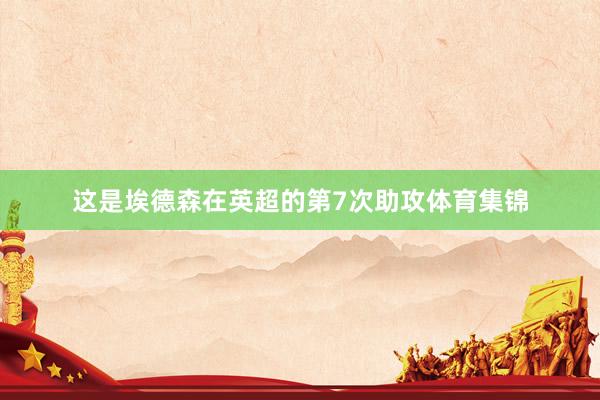 这是埃德森在英超的第7次助攻体育集锦