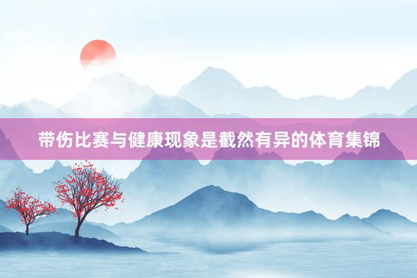 带伤比赛与健康现象是截然有异的体育集锦
