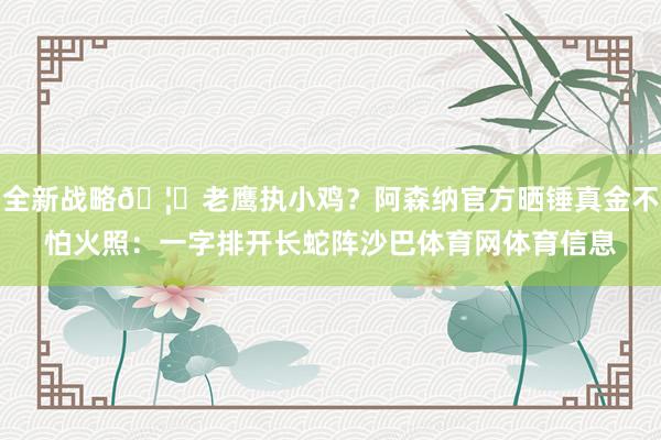 全新战略🦅老鹰执小鸡？阿森纳官方晒锤真金不怕火照：一字排开长蛇阵沙巴体育网体育信息