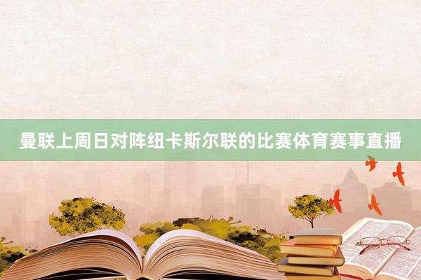 曼联上周日对阵纽卡斯尔联的比赛体育赛事直播