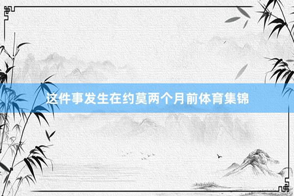 这件事发生在约莫两个月前体育集锦