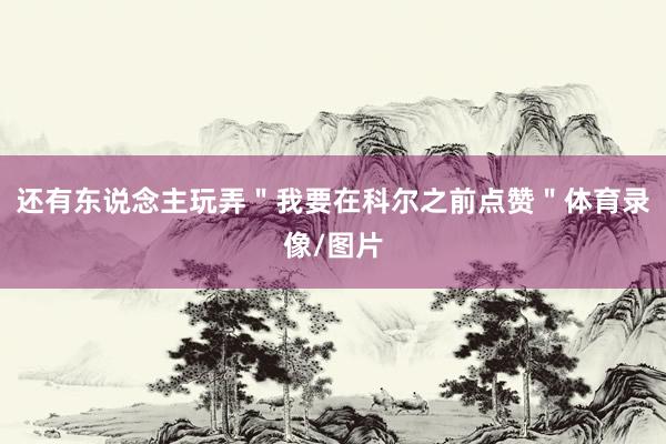 还有东说念主玩弄＂我要在科尔之前点赞＂体育录像/图片