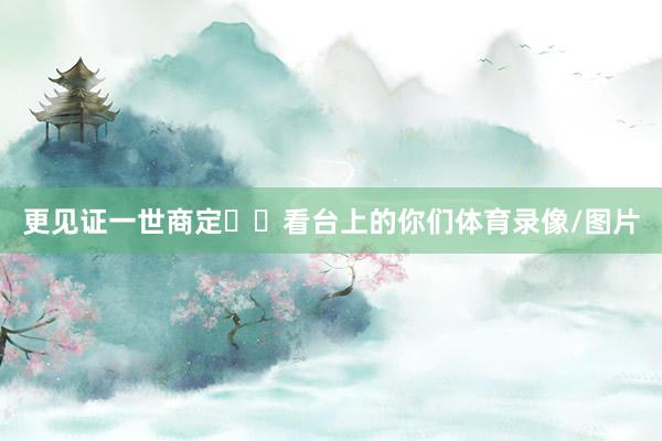 更见证一世商定⚽️看台上的你们体育录像/图片