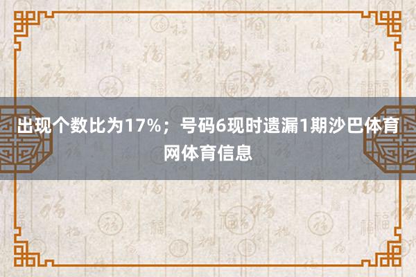 出现个数比为17%；　　号码6现时遗漏1期沙巴体育网体育信息
