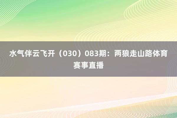 水气伴云飞开（030）　　083期：两狼走山路体育赛事直播