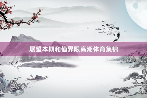 展望本期和值界限高潮体育集锦