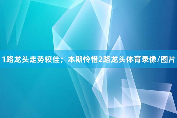 1路龙头走势较佳；本期怜惜2路龙头体育录像/图片